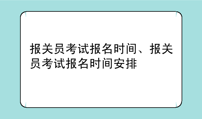 报关员考试报名时间、报关员考试报名时间安排