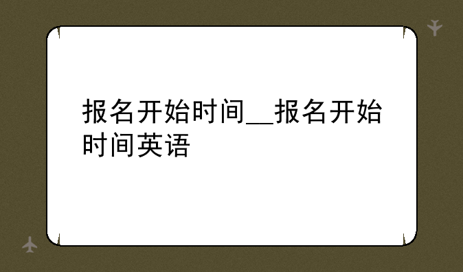 报名开始时间__报名开始时间英语