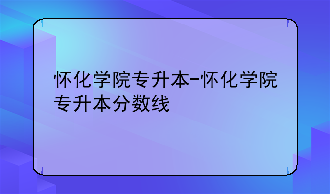 怀化学院专升本-怀化学院专升本分数线