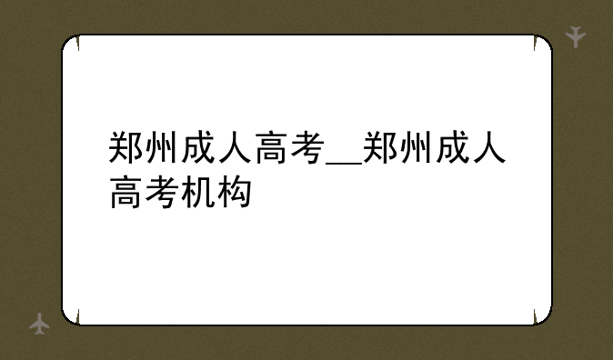 郑州成人高考__郑州成人高考机构