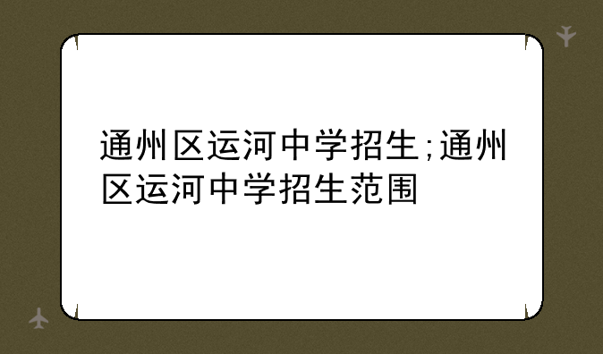 通州区运河中学招生;通州区运河中学招生范围