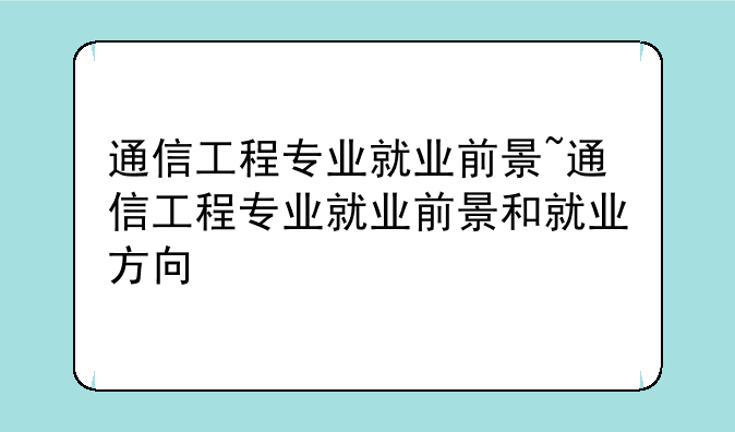 通信工程专业就业前景~通信工程专业就业前景和就业方向