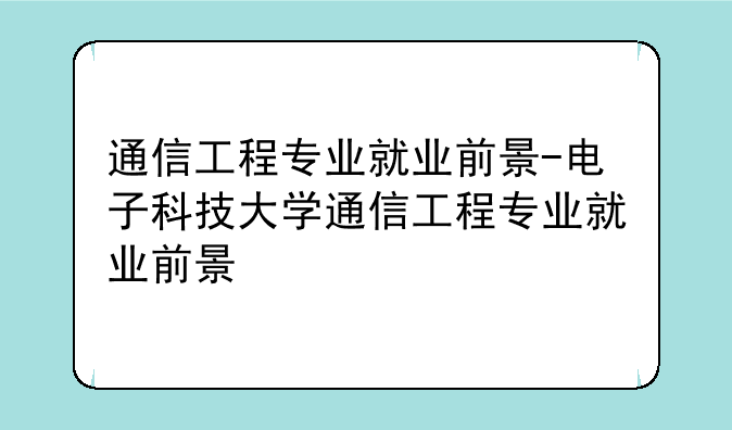 通信工程专业就业前景-电子科技大学通信工程专业就业前景