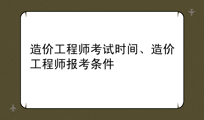 造价工程师考试时间、造价工程师报考条件