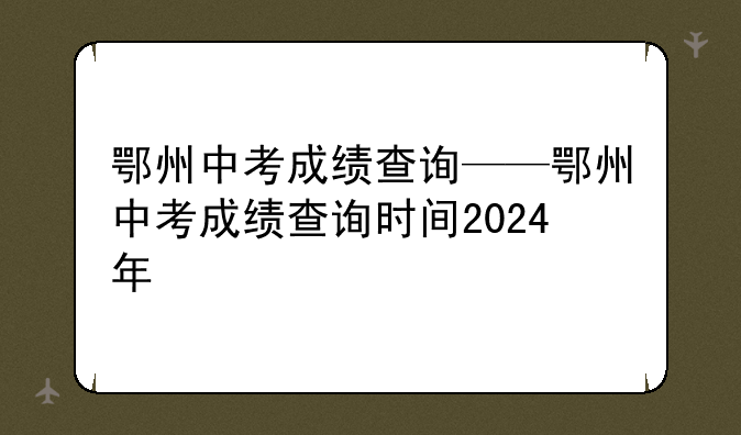 鄂州中考成绩查询——鄂州中考成绩查询时间2024年