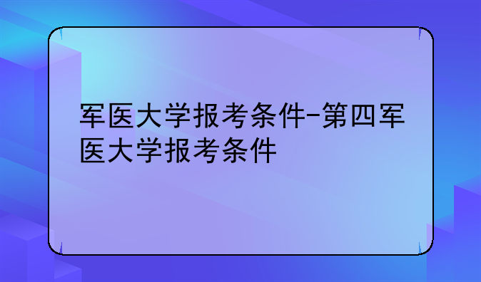 军医大学报考条件-第四军医大学报考条件