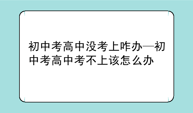 初中考高中没考上咋办—初中考高中考不上该怎么办