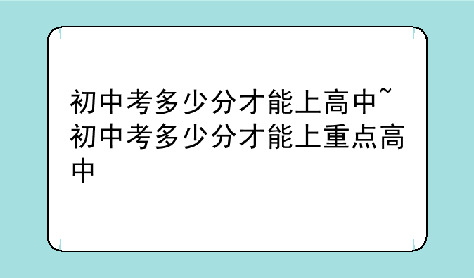 初中考多少分才能上高中~初中考多少分才能上重点高中