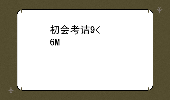 初会考试时间2024考试时间——初会考试时间表