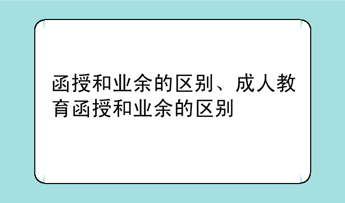 函授和业余的区别、成人教育函授和业余的区别