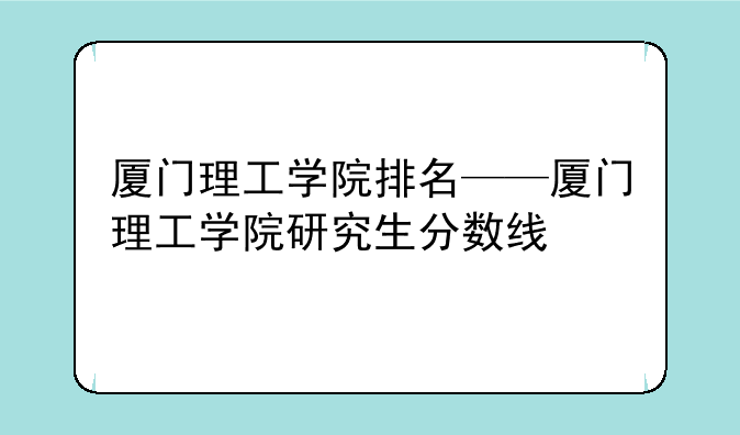 厦门理工学院排名——厦门理工学院研究生分数线