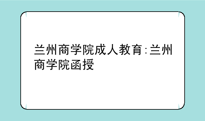 兰州商学院成人教育:兰州商学院函授