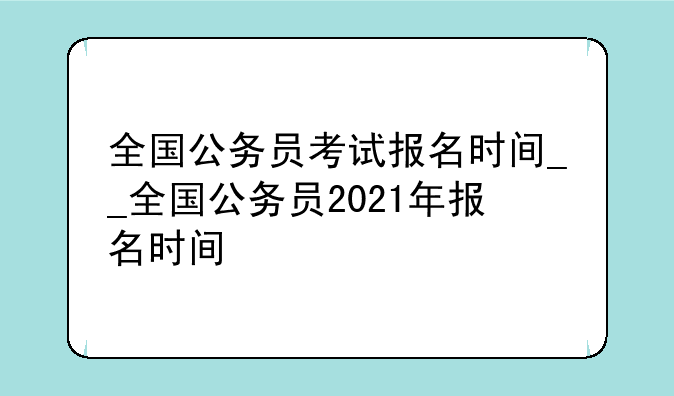 全国公务员考试报名时间__全国公务员2021年报名时间