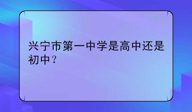 兴宁市第一中学是高中还是初中？