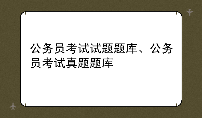 公务员考试试题题库、公务员考试真题题库
