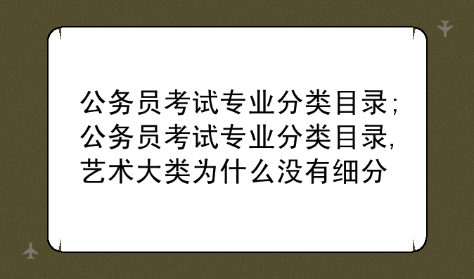 公务员考试专业分类目录;公务员考试专业分类目录,艺术大类为什么没有细分