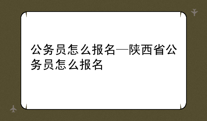 公务员怎么报名—陕西省公务员怎么报名