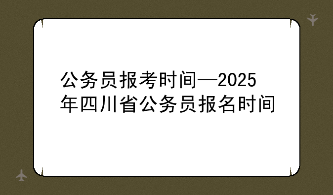 公务员报考时间—2025年四川省公务员报名时间