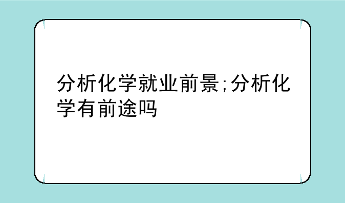 分析化学就业前景;分析化学有前途吗
