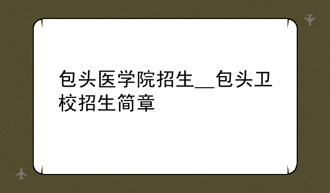 包头医学院招生__包头卫校招生简章