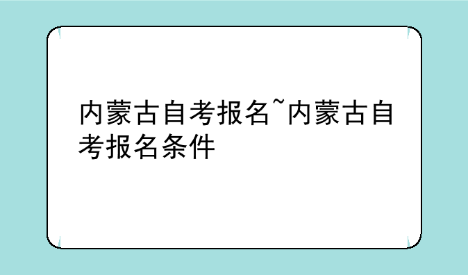 内蒙古自考报名~内蒙古自考报名条件