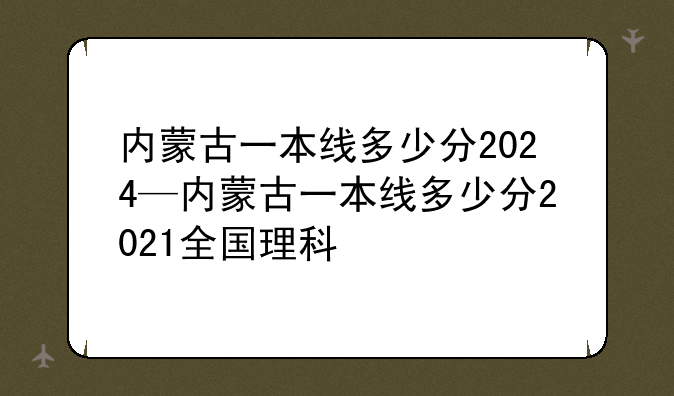内蒙古一本线多少分2024—内蒙古一本线多少分2021全国理科