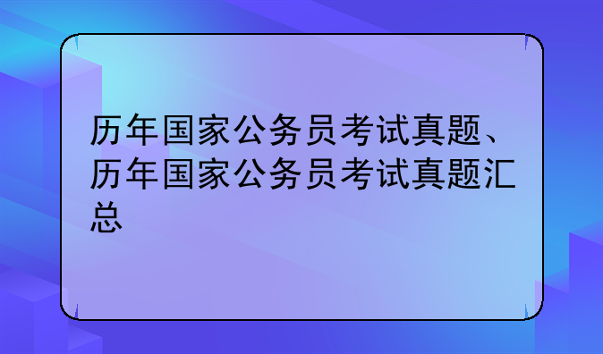 历年国家公务员考试真题、历年国家公务员考试真题汇总