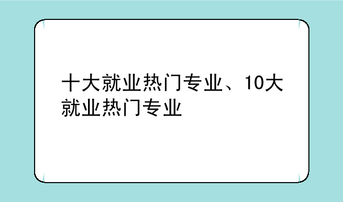 十大就业热门专业、10大就业热门专业