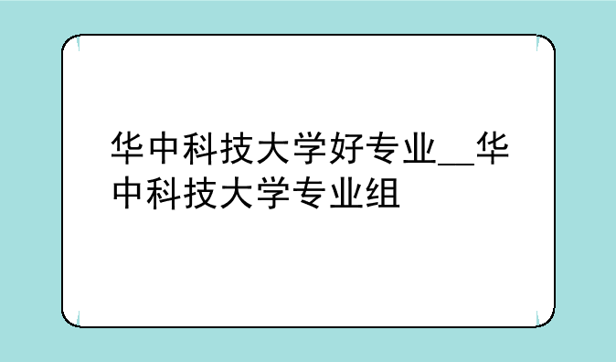 华中科技大学好专业__华中科技大学专业组