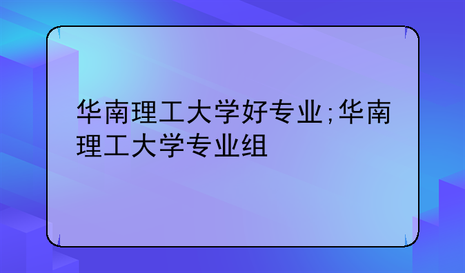 华南理工大学好专业;华南理工大学专业组
