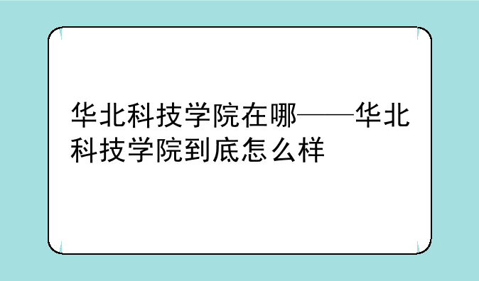 华北科技学院在哪——华北科技学院到底怎么样
