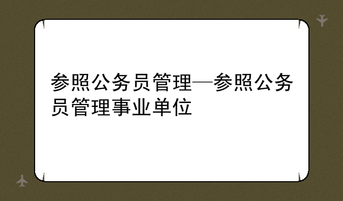 参照公务员管理—参照公务员管理事业单位