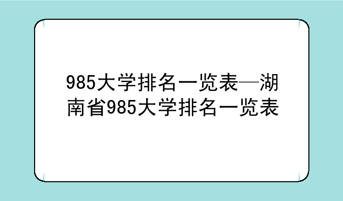985大学排名一览表—湖南省985大学排名一览表